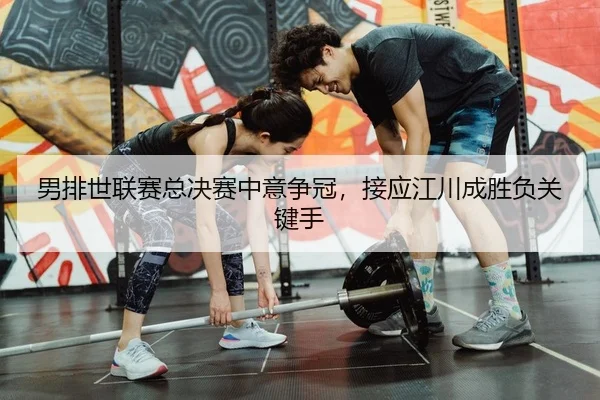 男排世联赛总决赛中意争冠，接应江川成胜负关键手