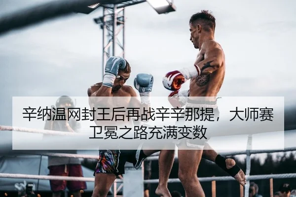 辛纳温网封王后再战辛辛那提，大师赛卫冕之路充满变数